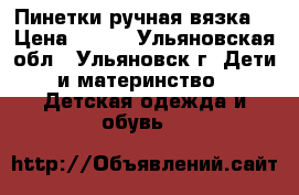Пинетки ручная вязка  › Цена ­ 250 - Ульяновская обл., Ульяновск г. Дети и материнство » Детская одежда и обувь   